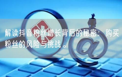 解读抖音粉丝增长背后的秘密：购买粉丝的风险与挑战。