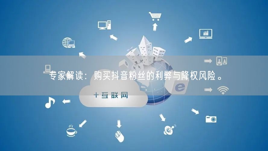 专家解读：购买抖音粉丝的利弊与降权风险。