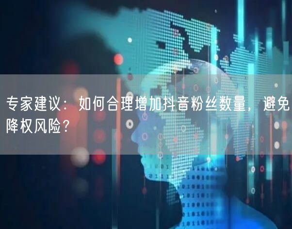 专家建议：如何合理增加抖音粉丝数量，避免降权风险？