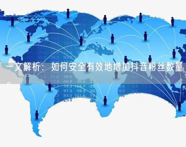 一文解析：如何安全有效地增加抖音粉丝数量。