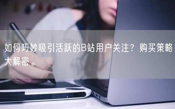 如何巧妙吸引活跃的B站用户关注？购买策略大解密。