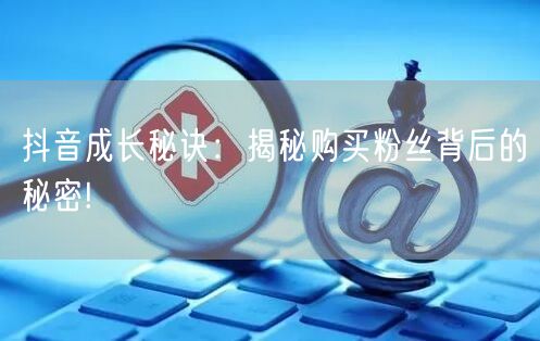 抖音成长秘诀：揭秘购买粉丝背后的秘密!