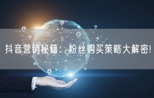 抖音营销秘籍：粉丝购买策略大解密!