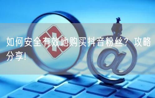 如何安全有效地购买抖音粉丝？攻略分享!