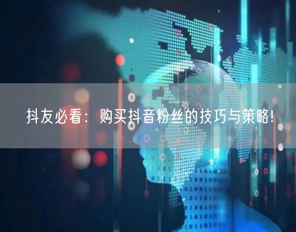 抖友必看：购买抖音粉丝的技巧与策略!