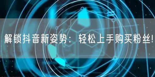 解锁抖音新姿势：轻松上手购买粉丝!
