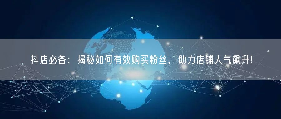 抖店必备：揭秘如何有效购买粉丝，助力店铺人气飙升!