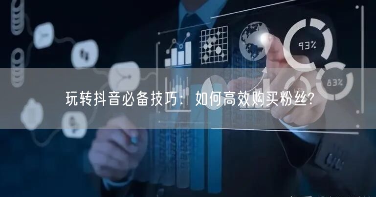 玩转抖音必备技巧：如何高效购买粉丝?