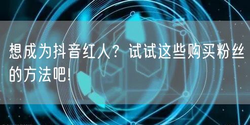 想成为抖音红人？试试这些购买粉丝的方法吧!