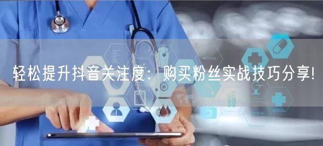 轻松提升抖音关注度：购买粉丝实战技巧分享!
