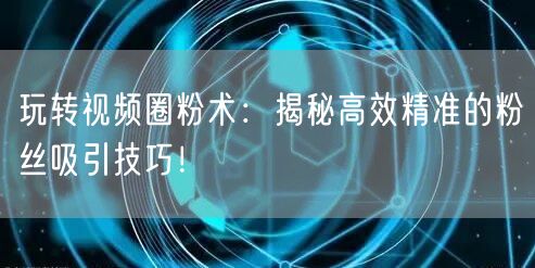 玩转视频圈粉术：揭秘高效精准的粉丝吸引技巧！