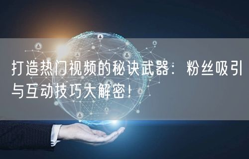打造热门视频的秘诀武器：粉丝吸引与互动技巧大解密！