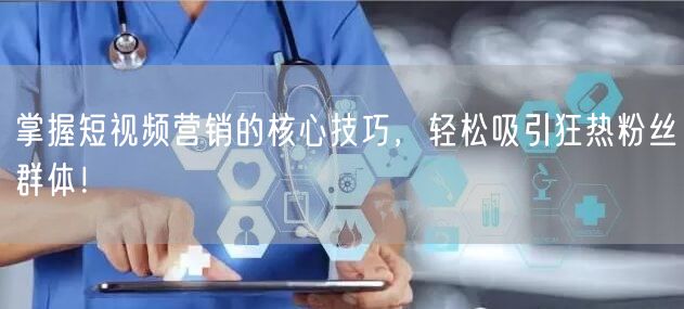 掌握短视频营销的核心技巧，轻松吸引狂热粉丝群体！