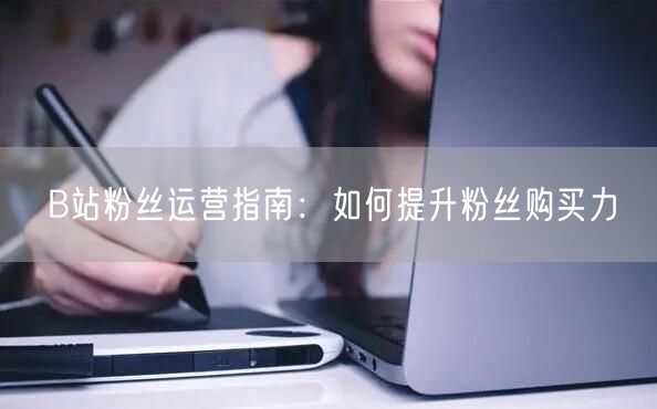 B站粉丝运营指南：如何提升粉丝购买力