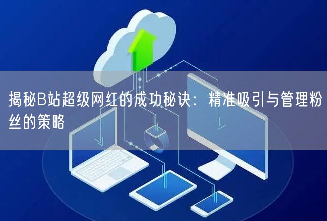 揭秘B站超级网红的成功秘诀：精准吸引与管理粉丝的策略