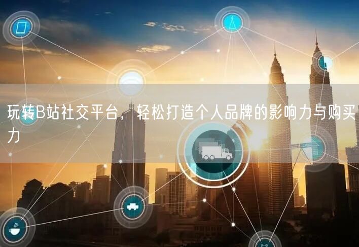玩转B站社交平台，轻松打造个人品牌的影响力与购买力