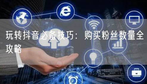 玩转抖音必备技巧：购买粉丝数量全攻略