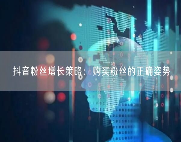 抖音粉丝增长策略：购买粉丝的正确姿势
