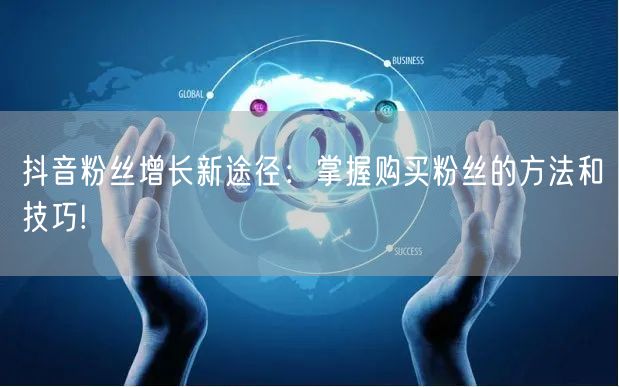 抖音粉丝增长新途径：掌握购买粉丝的方法和技巧!