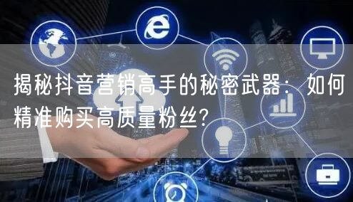 揭秘抖音营销高手的秘密武器：如何精准购买高质量粉丝?
