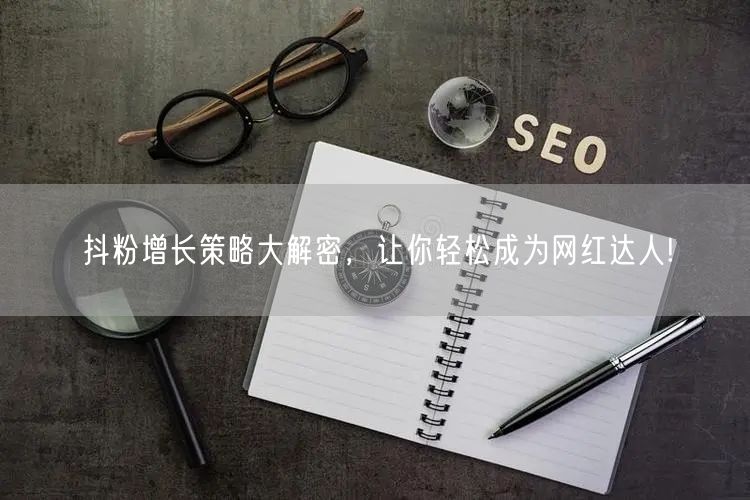 抖粉增长策略大解密，让你轻松成为网红达人!
