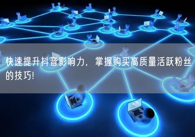 快速提升抖音影响力，掌握购买高质量活跃粉丝的技巧!