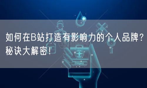 如何在B站打造有影响力的个人品牌？秘诀大解密！