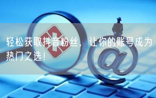 轻松获取抖音粉丝，让你的账号成为热门之选！