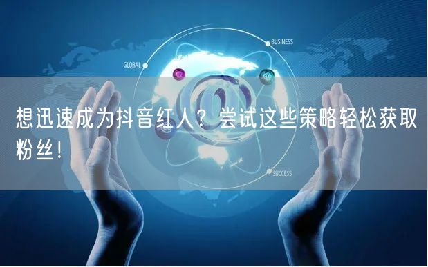 想迅速成为抖音红人？尝试这些策略轻松获取粉丝！
