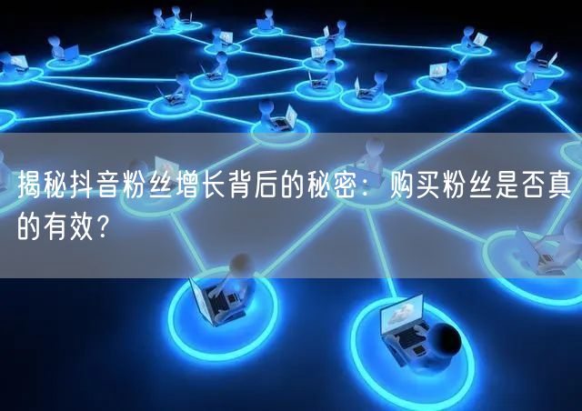 揭秘抖音粉丝增长背后的秘密：购买粉丝是否真的有效？