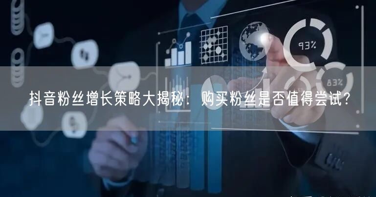 抖音粉丝增长策略大揭秘：购买粉丝是否值得尝试？