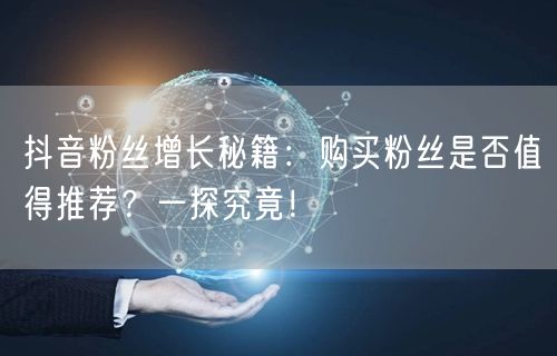 抖音粉丝增长秘籍：购买粉丝是否值得推荐？一探究竟！