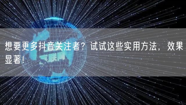想要更多抖音关注者？试试这些实用方法，效果显著！