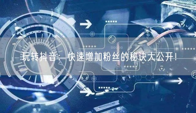 玩转抖音：快速增加粉丝的秘诀大公开！