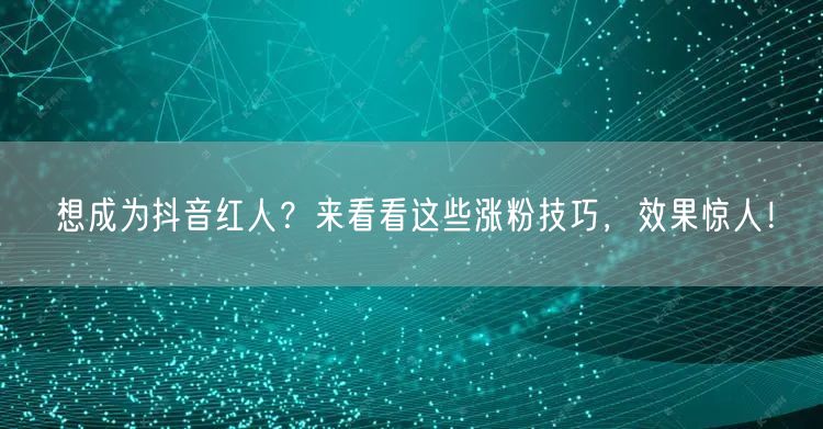 想成为抖音红人？来看看这些涨粉技巧，效果惊人！