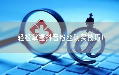 轻松掌握抖音粉丝购买技巧！