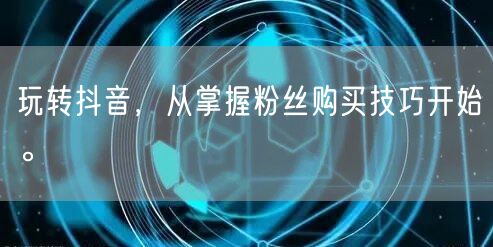 玩转抖音，从掌握粉丝购买技巧开始。