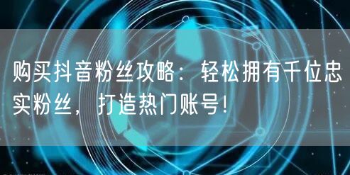 购买抖音粉丝攻略：轻松拥有千位忠实粉丝，打造热门账号！