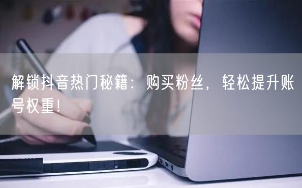 解锁抖音热门秘籍：购买粉丝，轻松提升账号权重！