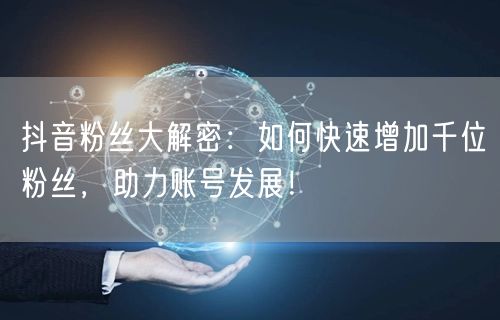 抖音粉丝大解密：如何快速增加千位粉丝，助力账号发展！