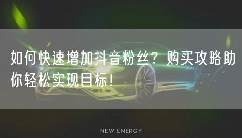 如何快速增加抖音粉丝？购买攻略助你轻松实现目标！