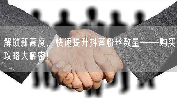 解锁新高度，快速提升抖音粉丝数量——购买攻略大解密！