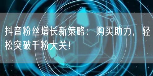 抖音粉丝增长新策略：购买助力，轻松突破千粉大关！