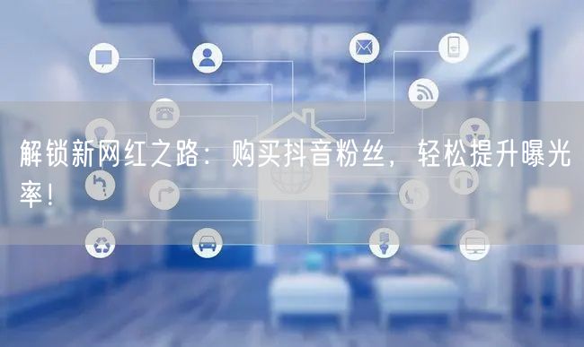 解锁新网红之路：购买抖音粉丝，轻松提升曝光率！