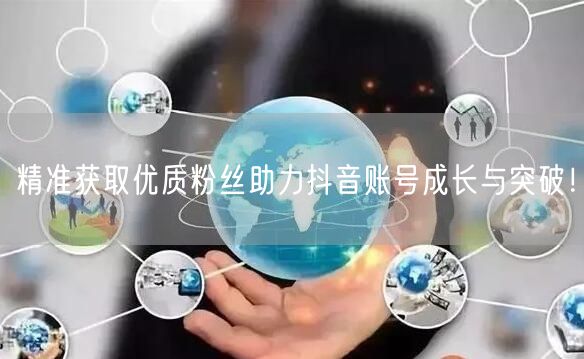 精准获取优质粉丝助力抖音账号成长与突破！