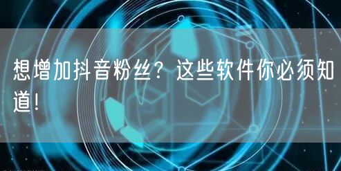 想增加抖音粉丝？这些软件你必须知道！