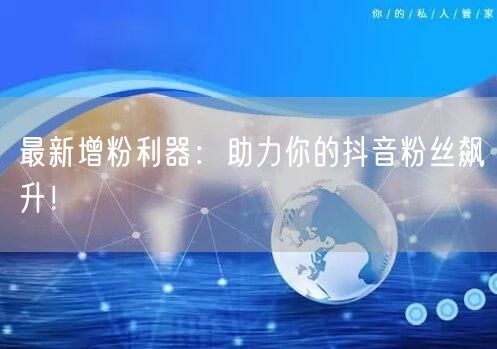 最新增粉利器：助力你的抖音粉丝飙升！