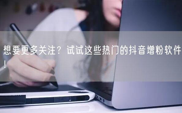 想要更多关注？试试这些热门的抖音增粉软件！