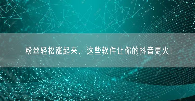 粉丝轻松涨起来，这些软件让你的抖音更火！