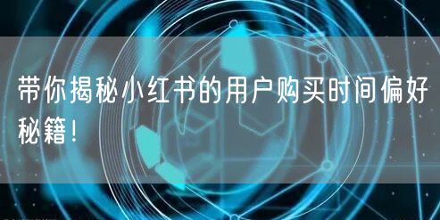 带你揭秘小红书的用户购买时间偏好秘籍！